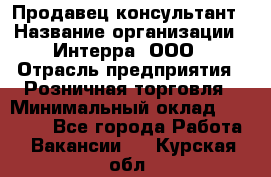 Продавец-консультант › Название организации ­ Интерра, ООО › Отрасль предприятия ­ Розничная торговля › Минимальный оклад ­ 22 000 - Все города Работа » Вакансии   . Курская обл.